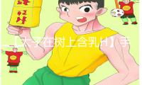 【太子在树上含乳H】手游攻略：下载APP轻松get游戏技巧，助你成为高手！